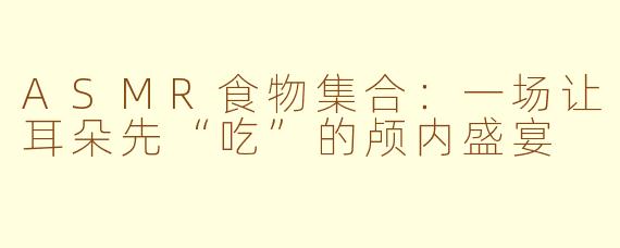 ASMR食物集合：一场让耳朵先“吃”的颅内盛宴