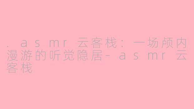 .asmr云客栈：一场颅内漫游的听觉隐居-asmr云客栈