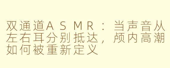 双通道ASMR：当声音从左右耳分别抵达，颅内高潮如何被重新定义