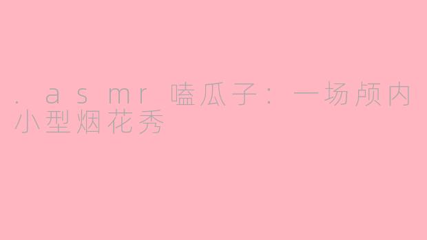 .asmr嗑瓜子:一场颅内小型烟花秀