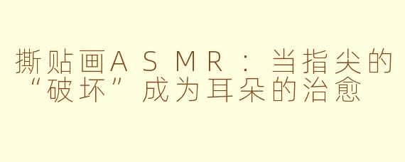 撕贴画ASMR:当指尖的“破坏”成为耳朵的治愈