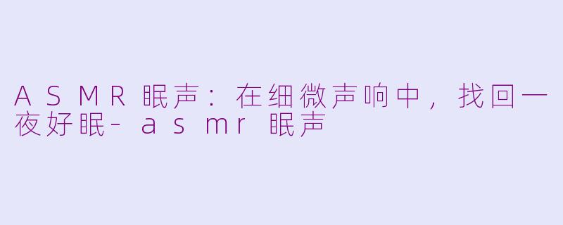ASMR眠声:在细微声响中,找回一夜好眠-asmr眠声
