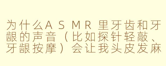 为什么ASMR里牙齿和牙龈的声音（比如探针轻敲、牙龈按摩）会让我头皮发麻，但又特别上瘾？