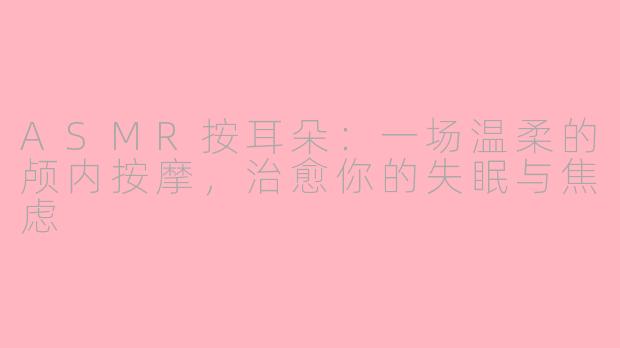 ASMR按耳朵:一场温柔的颅内按摩,治愈你的失眠与焦虑
