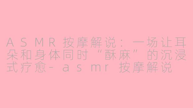 ASMR按摩解说：一场让耳朵和身体同时“酥麻”的沉浸式疗愈