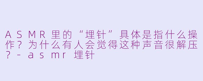 ASMR里的“埋针”具体是指什么操作?为什么有人会觉得这种声音很解压?-asmr埋针