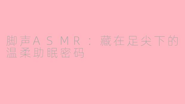 脚声ASMR:藏在足尖下的温柔助眠密码