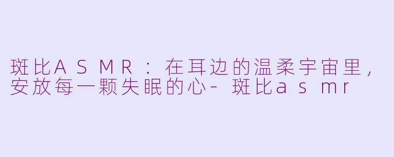 斑比ASMR:在耳边的温柔宇宙里,安放每一颗失眠的心-斑比asmr