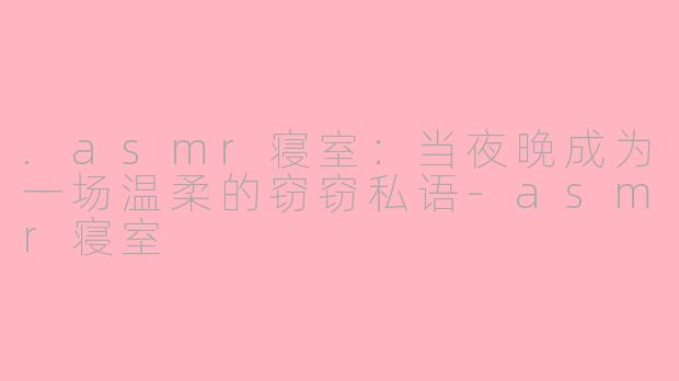 .asmr寝室:当夜晚成为一场温柔的窃窃私语-asmr寝室