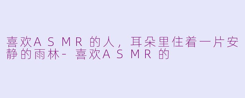 喜欢ASMR的人，耳朵里住着一片安静的雨林-喜欢ASMR的