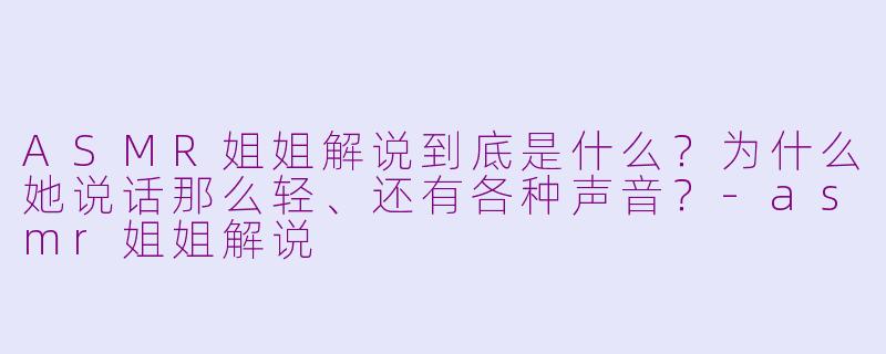 ASMR姐姐解说到底是什么？为什么她说话那么轻、还有各种声音？-asmr姐姐解说