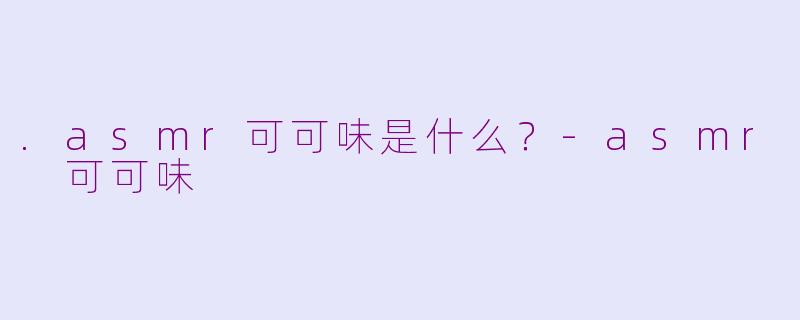.asmr可可味是什么？-asmr 可可味