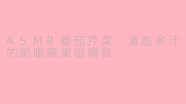 ASMR番茄芹菜:清脆多汁的助眠蔬果咀嚼音
