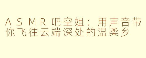 ASMR吧空姐:用声音带你飞往云端深处的温柔乡