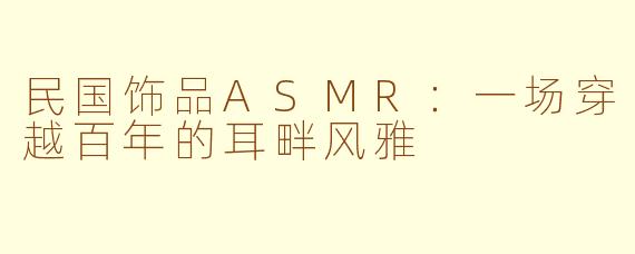 民国饰品ASMR：一场穿越百年的耳畔风雅