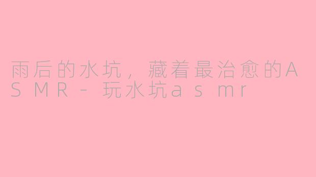 雨后的水坑,藏着最治愈的ASMR-玩水坑asmr