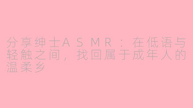分享绅士ASMR:在低语与轻触之间,找回属于成年人的温柔乡