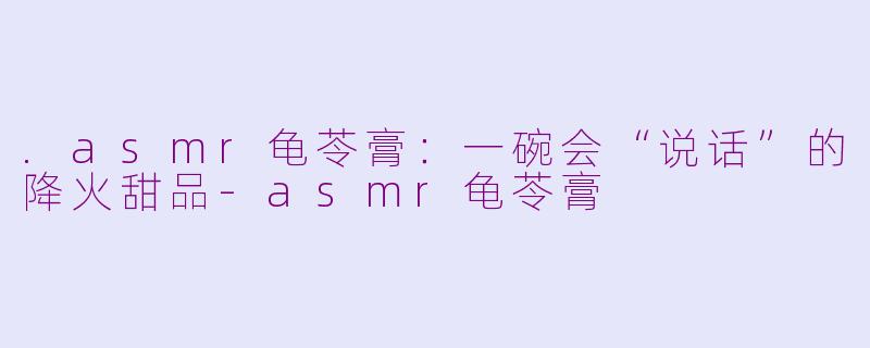 .asmr龟苓膏：一碗会“说话”的降火甜品-asmr龟苓膏