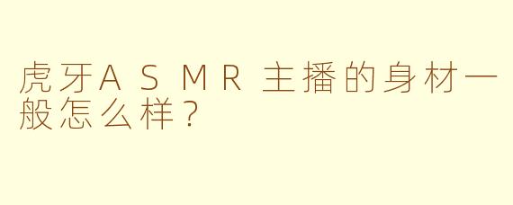 虎牙ASMR主播的身材一般怎么样？