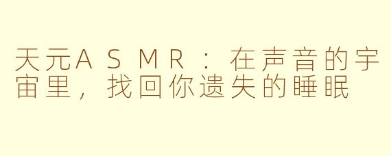 天元ASMR:在声音的宇宙里,找回你遗失的睡眠