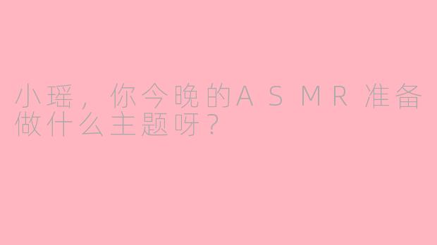 小瑶，你今晚的ASMR准备做什么主题呀？