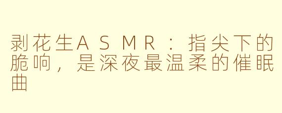 剥花生ASMR：指尖下的脆响，是深夜最温柔的催眠曲