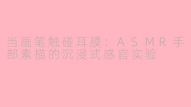 当画笔触碰耳膜:ASMR手部素描的沉浸式感官实验