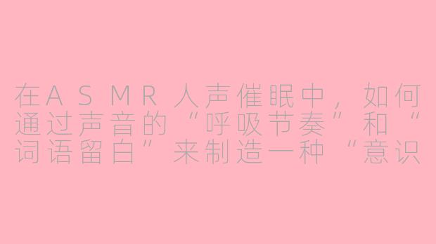 在ASMR人声催眠中，如何通过声音的“呼吸节奏”和“词语留白”来制造一种“意识下沉”的引导感，而不是仅仅依赖内容本身？