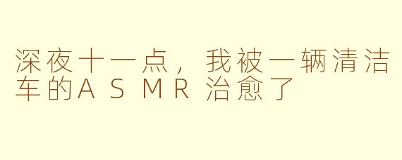 深夜十一点，我被一辆清洁车的ASMR治愈了