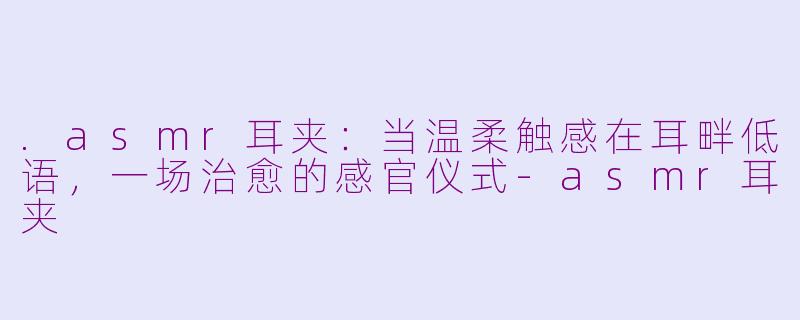 .asmr耳夹:当温柔触感在耳畔低语,一场治愈的感官仪式-asmr耳夹