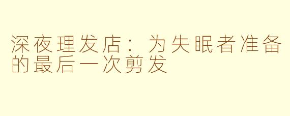深夜理发店:为失眠者准备的最后一次剪发