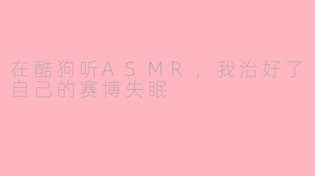 在酷狗听ASMR，我治好了自己的赛博失眠