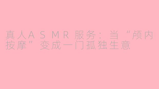 真人ASMR服务：当“颅内按摩”变成一门孤独生意