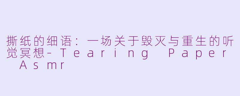 撕纸的细语:一场关于毁灭与重生的听觉冥想-Tearing Paper Asmr