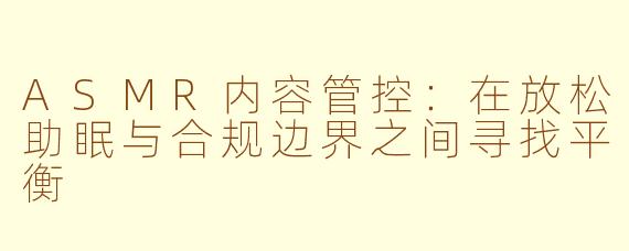 ASMR内容管控:在放松助眠与合规边界之间寻找平衡