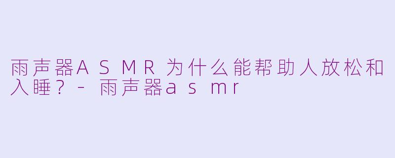 雨声器ASMR为什么能帮助人放松和入睡？-雨声器asmr
