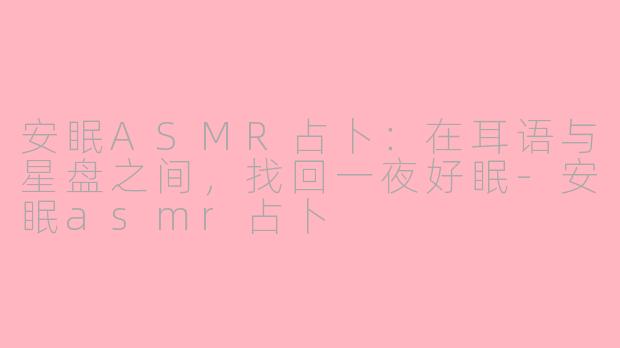 安眠ASMR占卜:在耳语与星盘之间,找回一夜好眠-安眠asmr占卜