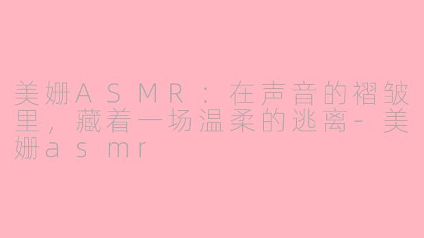 美姗ASMR:在声音的褶皱里,藏着一场温柔的逃离-美姗asmr