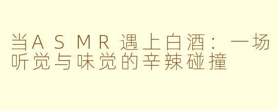 当ASMR遇上白酒:一场听觉与味觉的辛辣碰撞