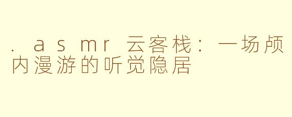 .asmr云客栈：一场颅内漫游的听觉隐居