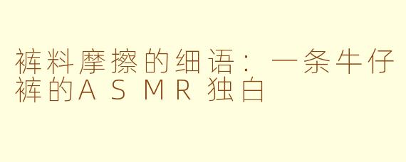 裤料摩擦的细语:一条牛仔裤的ASMR独白