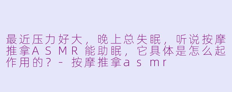 最近压力好大，晚上总失眠，听说按摩推拿ASMR能助眠，它具体是怎么起作用的？-按摩推拿asmr