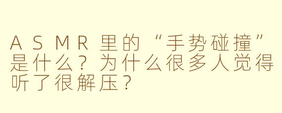 ASMR里的“手势碰撞”是什么?为什么很多人觉得听了很解压?