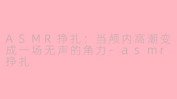 ASMR挣扎：当颅内高潮变成一场无声的角力-asmr挣扎