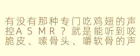 有没有那种专门吃鸡翅的声控ASMR?就是能听到咬脆皮、嗦骨头、嚼软骨的声音,越详细越好,最好带点酱汁的黏腻感。