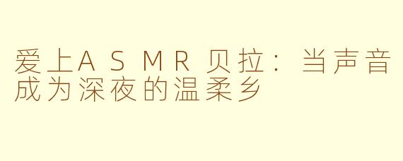 爱上ASMR贝拉:当声音成为深夜的温柔乡
