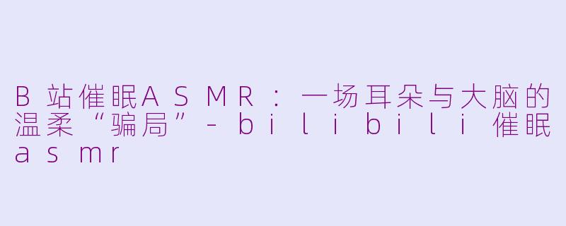 B站催眠ASMR：一场耳朵与大脑的温柔“骗局”-bilibili催眠asmr