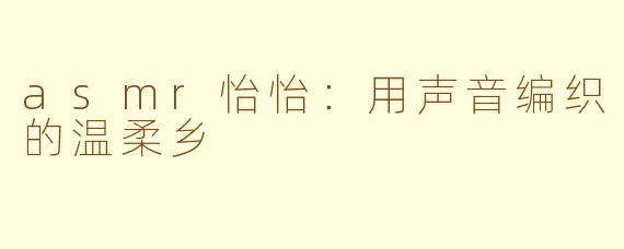 asmr怡怡：用声音编织的温柔乡