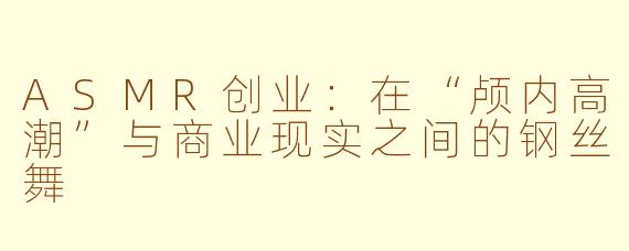 ASMR创业：在“颅内高潮”与商业现实之间的钢丝舞
