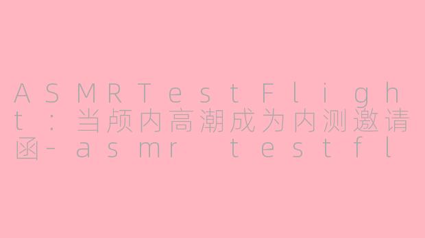 ASMRTestFlight:当颅内高潮成为内测邀请函-asmr testflight
